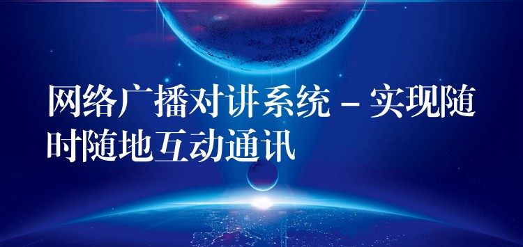  網(wǎng)絡(luò)廣播對(duì)講系統(tǒng) – 實(shí)現(xiàn)隨時(shí)隨地互動(dòng)通訊