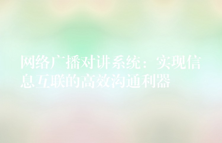  網(wǎng)絡(luò)廣播對(duì)講系統(tǒng)：實(shí)現(xiàn)信息互聯(lián)的高效溝通利器