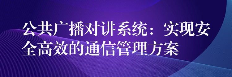  公共廣播對(duì)講系統(tǒng)：實(shí)現(xiàn)安全高效的通信管理方案