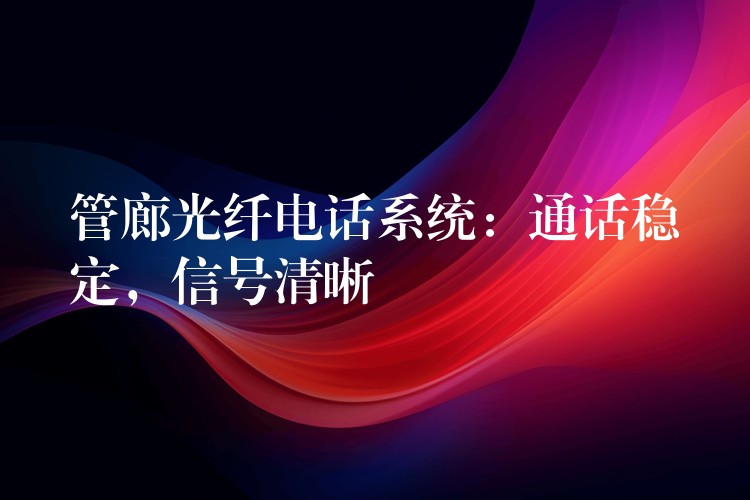  管廊光纖電話系統(tǒng)：通話穩(wěn)定，信號(hào)清晰
