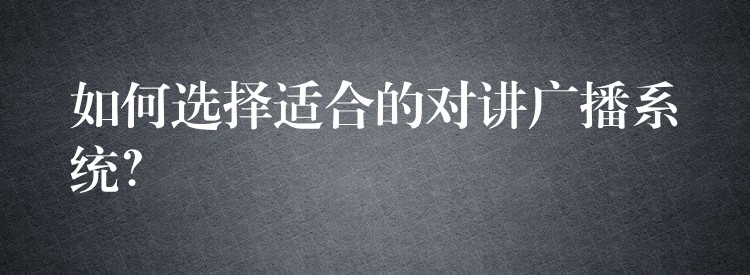 如何選擇適合的對講廣播系統(tǒng)？