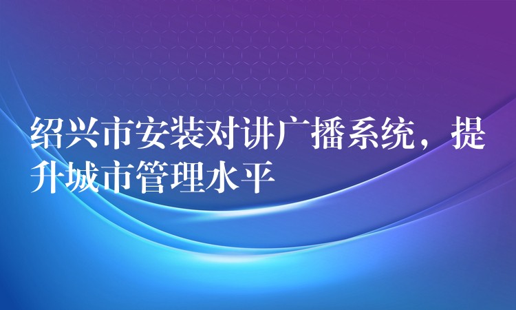  紹興市安裝對講廣播系統(tǒng)，提升城市管理水平
