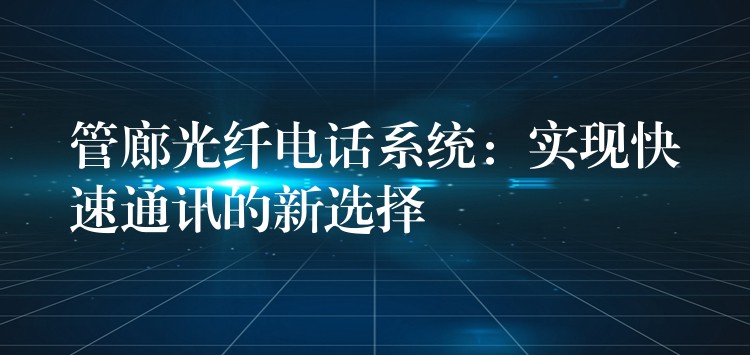  管廊光纖電話系統(tǒng)：實現(xiàn)快速通訊的新選擇