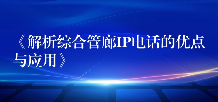  《解析綜合管廊IP電話的優(yōu)點與應(yīng)用》