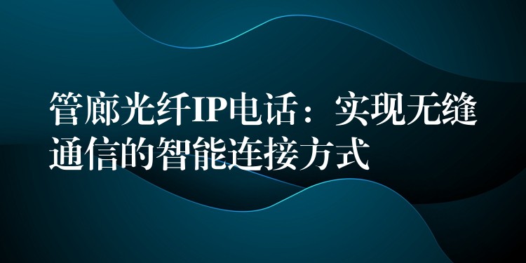 管廊光纖IP電話：實(shí)現(xiàn)無縫通信的智能連接方式