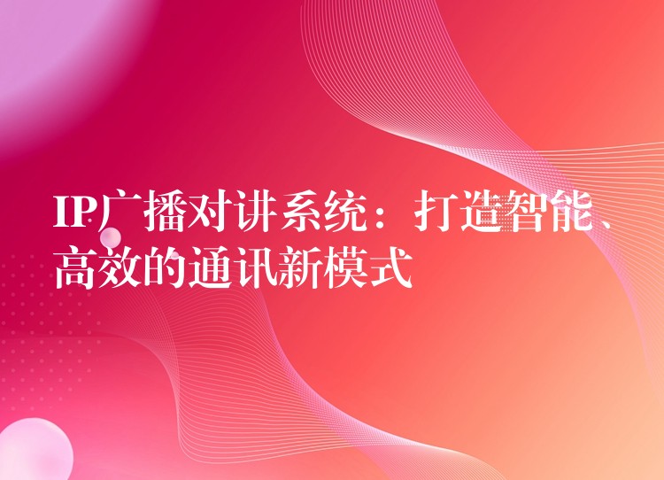  IP廣播對講系統(tǒng)：打造智能、高效的通訊新模式