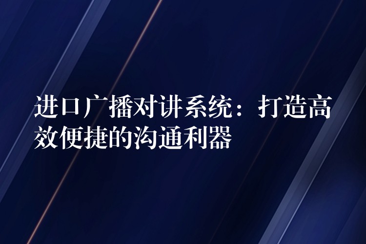  進(jìn)口廣播對講系統(tǒng)：打造高效便捷的溝通利器
