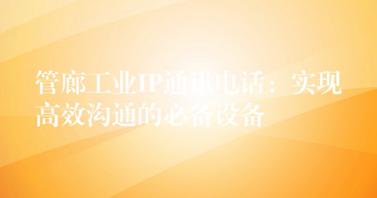  管廊工業(yè)IP通訊電話：實現(xiàn)高效溝通的必備設(shè)備