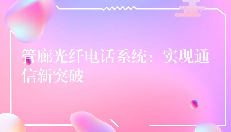  管廊光纖電話系統(tǒng)：實現(xiàn)通信新突破