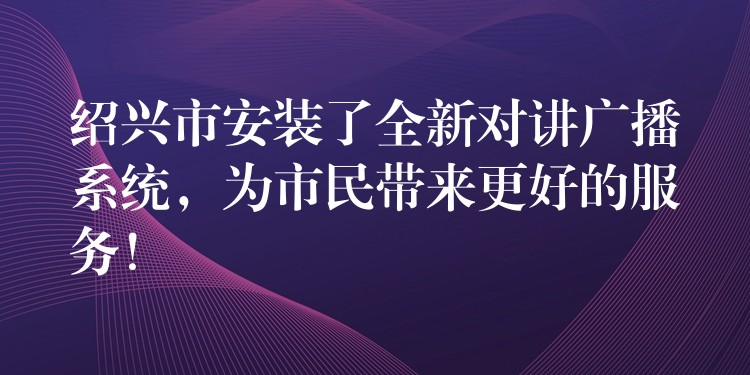  紹興市安裝了全新對講廣播系統(tǒng)，為市民帶來更好的服務！