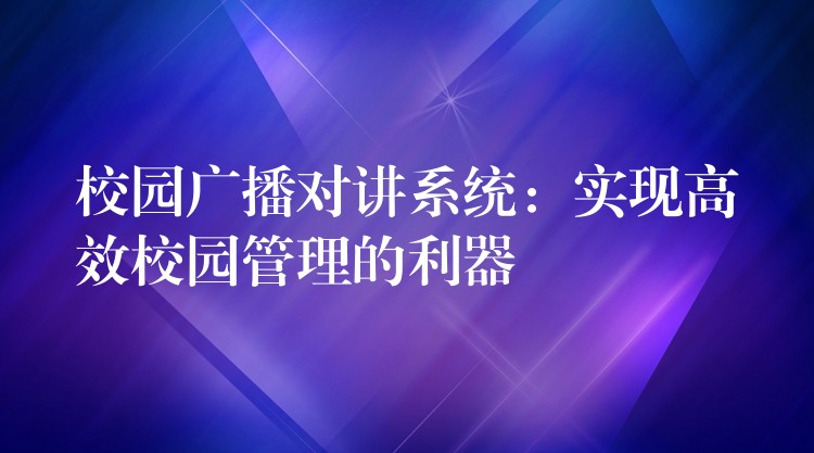  校園廣播對講系統(tǒng)：實(shí)現(xiàn)高效校園管理的利器
