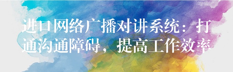 進口網絡廣播對講系統(tǒng)：打通溝通障礙，提高工作效率