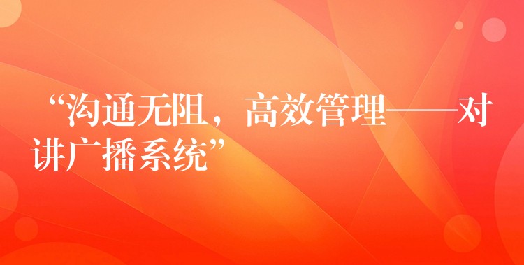  “溝通無阻，高效管理——對(duì)講廣播系統(tǒng)”