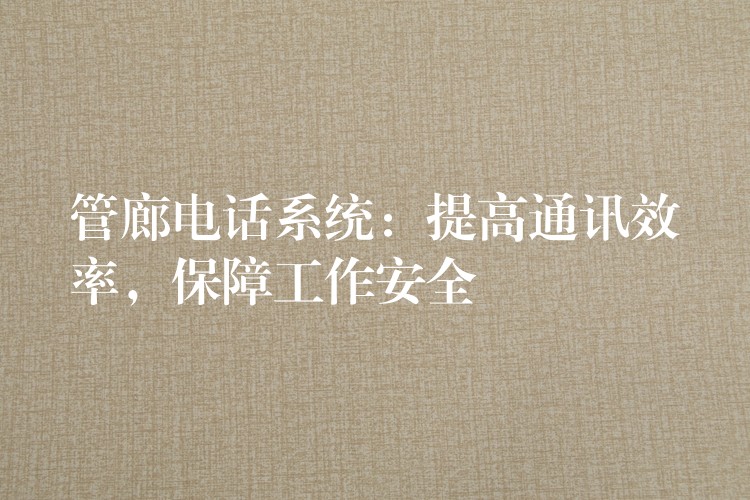  管廊電話系統(tǒng)：提高通訊效率，保障工作安全