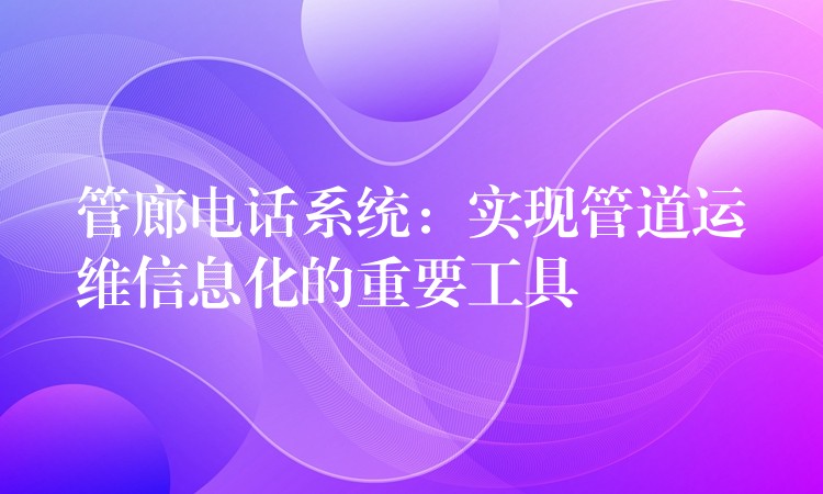  管廊電話系統(tǒng)：實現(xiàn)管道運維信息化的重要工具