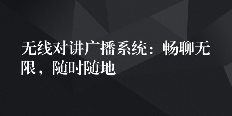  無(wú)線對(duì)講廣播系統(tǒng)：暢聊無(wú)限，隨時(shí)隨地