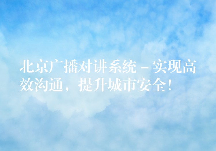  北京廣播對(duì)講系統(tǒng) – 實(shí)現(xiàn)高效溝通，提升城市安全！