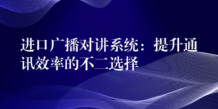  進(jìn)口廣播對講系統(tǒng)：提升通訊效率的不二選擇