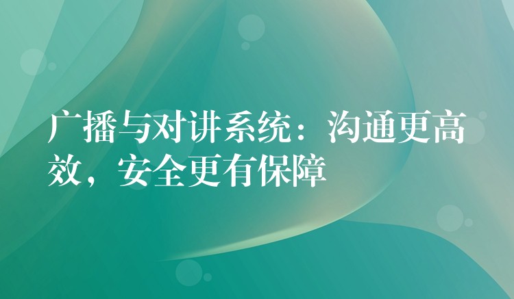  廣播與對講系統(tǒng)：溝通更高效，安全更有保障