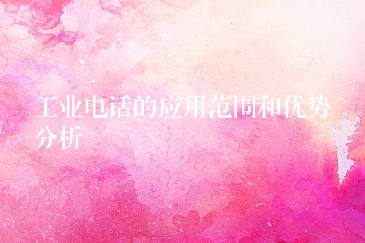  工業(yè)電話的應(yīng)用范圍和優(yōu)勢(shì)分析