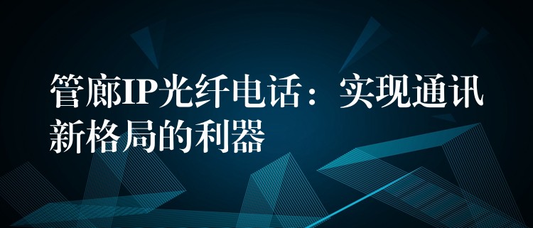  管廊IP光纖電話：實現(xiàn)通訊新格局的利器