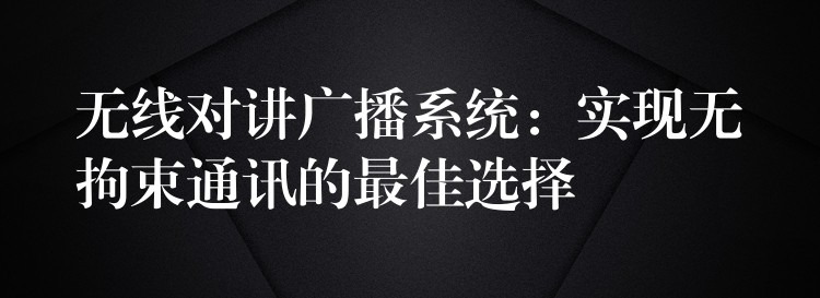  無(wú)線(xiàn)對(duì)講廣播系統(tǒng)：實(shí)現(xiàn)無(wú)拘束通訊的最佳選擇