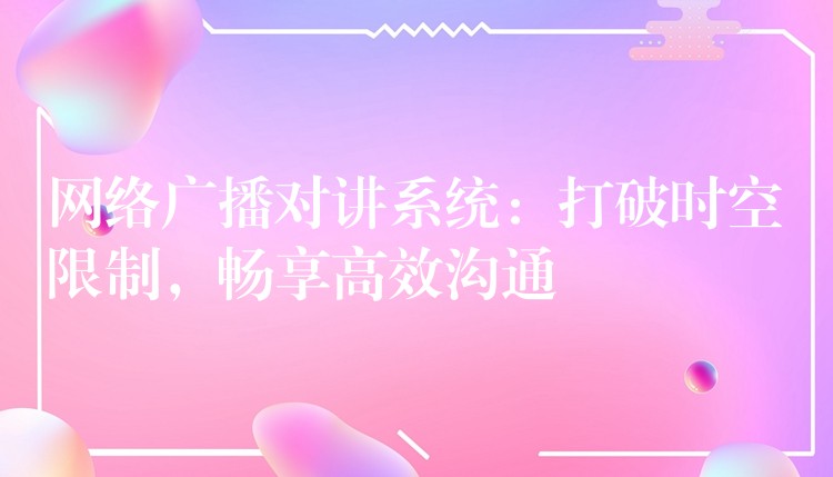  網(wǎng)絡(luò)廣播對(duì)講系統(tǒng)：打破時(shí)空限制，暢享高效溝通