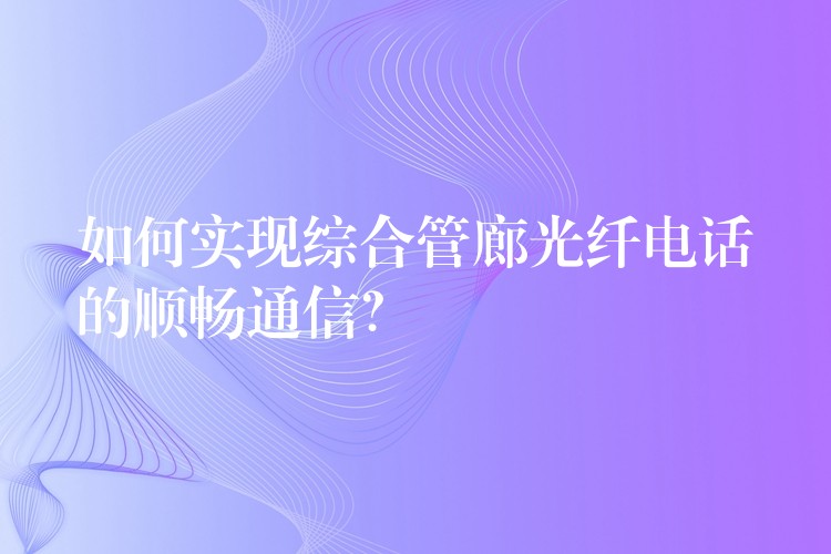  如何實現(xiàn)綜合管廊光纖電話的順暢通信？