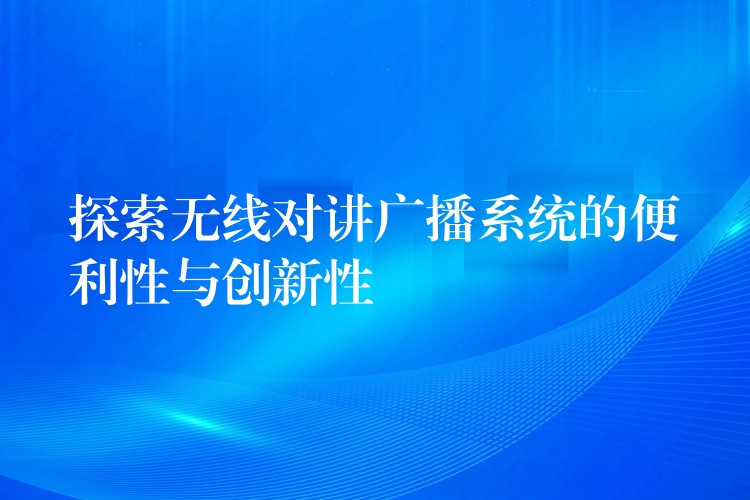  探索無線對講廣播系統(tǒng)的便利性與創(chuàng)新性