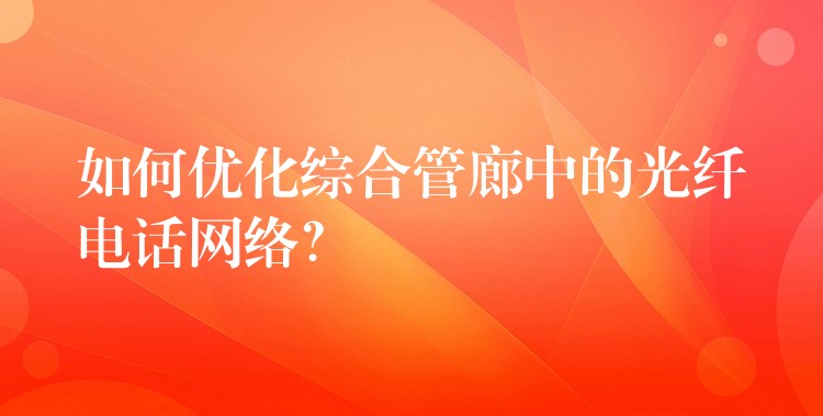  如何優(yōu)化綜合管廊中的光纖電話網(wǎng)絡？