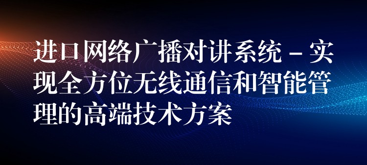  進口網(wǎng)絡廣播對講系統(tǒng) – 實現(xiàn)全方位無線通信和智能管理的高端技術方案