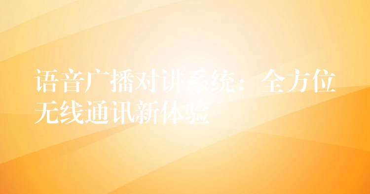 語(yǔ)音廣播對(duì)講系統(tǒng):全方位無(wú)線通訊新體驗(yàn) 語(yǔ)音廣播對(duì)講系統(tǒng):全方位無(wú)線通訊新體驗(yàn)