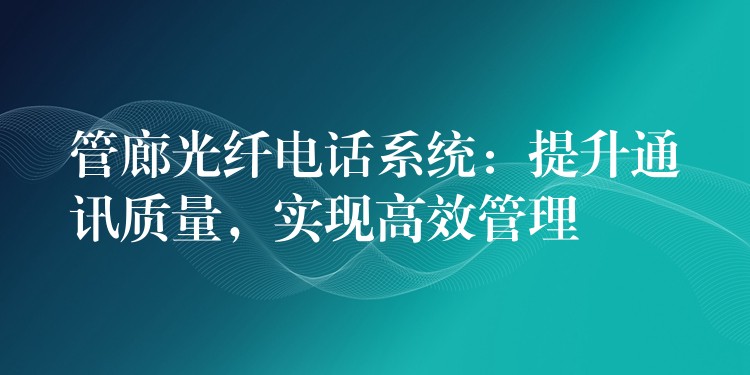  管廊光纖電話系統(tǒng)：提升通訊質(zhì)量，實(shí)現(xiàn)高效管理