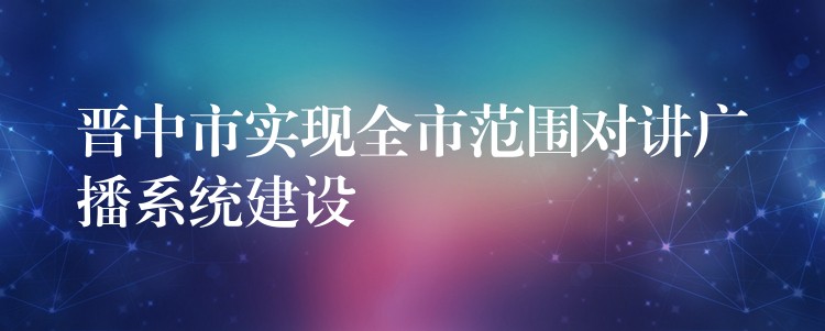 晉中市實現(xiàn)全市范圍對講廣播系統(tǒng)建設(shè) 晉中市實現(xiàn)全市范圍對講廣播系統(tǒng)建設(shè)