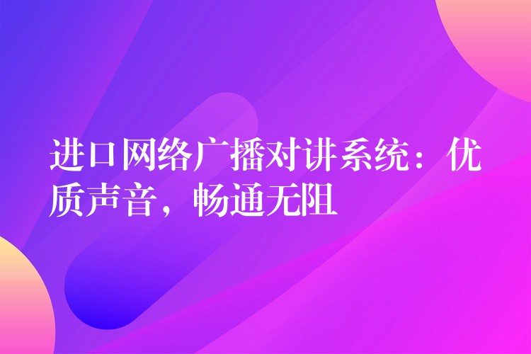  進(jìn)口網(wǎng)絡(luò)廣播對(duì)講系統(tǒng)：優(yōu)質(zhì)聲音，暢通無(wú)阻