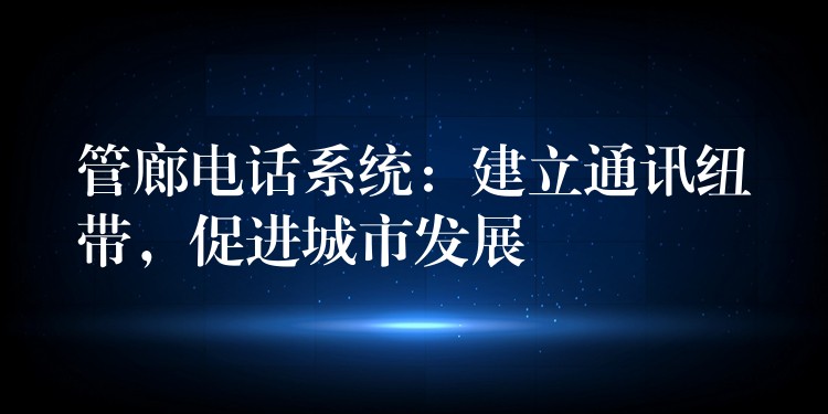  管廊電話系統(tǒng)：建立通訊紐帶，促進(jìn)城市發(fā)展