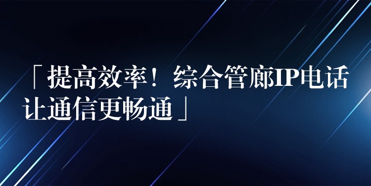  「提高效率！綜合管廊IP電話讓通信更暢通」