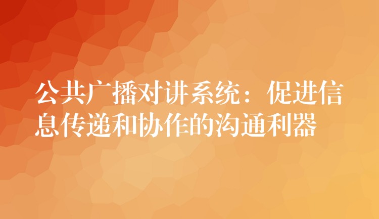  公共廣播對講系統(tǒng)：促進(jìn)信息傳遞和協(xié)作的溝通利器