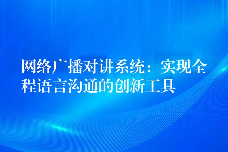  網(wǎng)絡(luò)廣播對講系統(tǒng)：實(shí)現(xiàn)全程語言溝通的創(chuàng)新工具