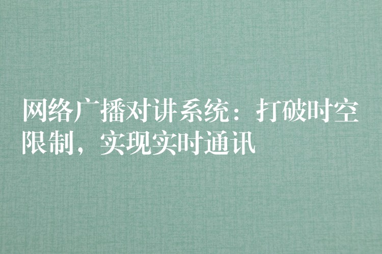  網(wǎng)絡(luò)廣播對(duì)講系統(tǒng)：打破時(shí)空限制，實(shí)現(xiàn)實(shí)時(shí)通訊