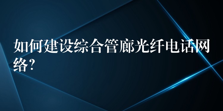  如何建設(shè)綜合管廊光纖電話網(wǎng)絡(luò)？