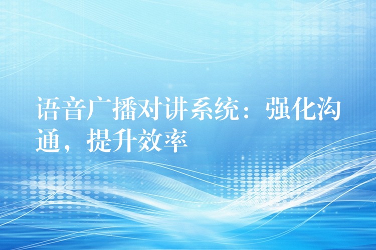  語(yǔ)音廣播對(duì)講系統(tǒng)：強(qiáng)化溝通，提升效率