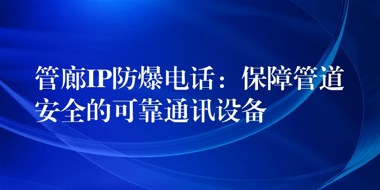  管廊IP防爆電話：保障管道安全的可靠通訊設(shè)備