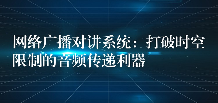  網(wǎng)絡(luò)廣播對(duì)講系統(tǒng)：打破時(shí)空限制的音頻傳遞利器