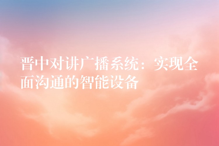  晉中對講廣播系統(tǒng)：實(shí)現(xiàn)全面溝通的智能設(shè)備