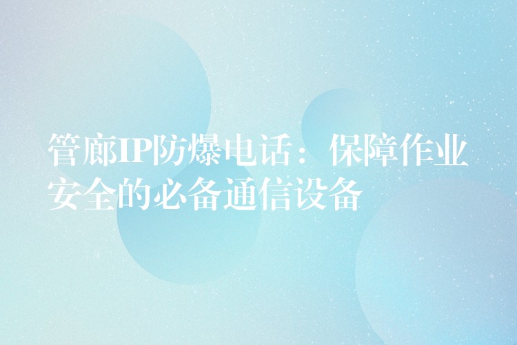  管廊IP防爆電話：保障作業(yè)安全的必備通信設(shè)備
