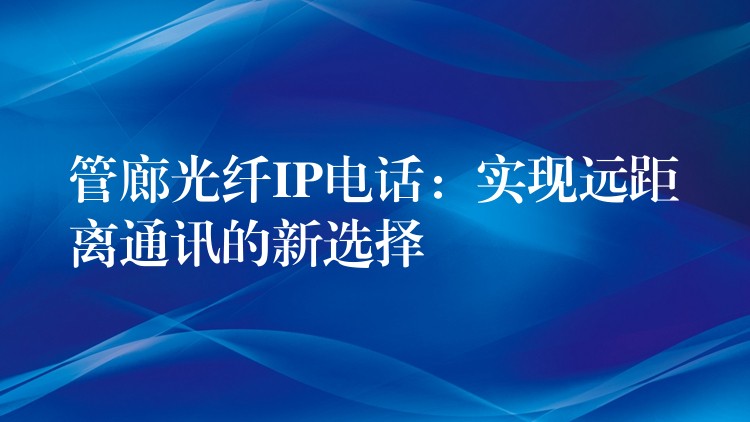  管廊光纖IP電話：實現(xiàn)遠距離通訊的新選擇