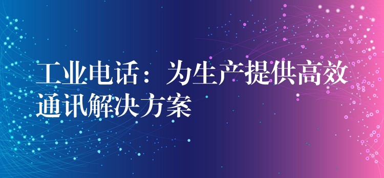  工業(yè)電話：為生產(chǎn)提供高效通訊解決方案