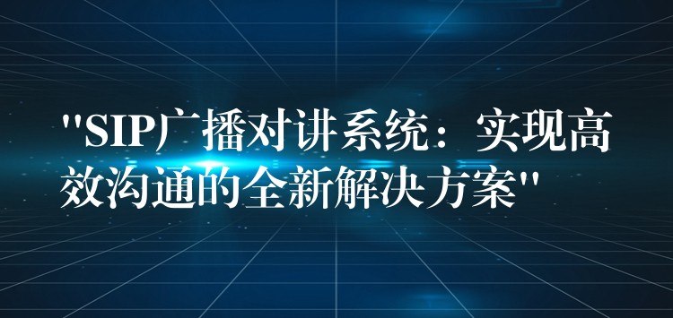  “SIP廣播對講系統(tǒng)：實現(xiàn)高效溝通的全新解決方案”