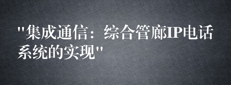  “集成通信：綜合管廊IP電話系統(tǒng)的實現(xiàn)”